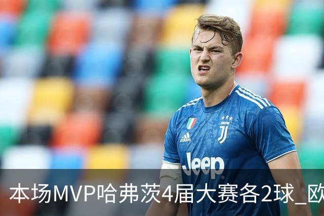 本场MVP哈弗茨4届大赛各2球 欧洲球员仅逊于凯恩姆巴佩