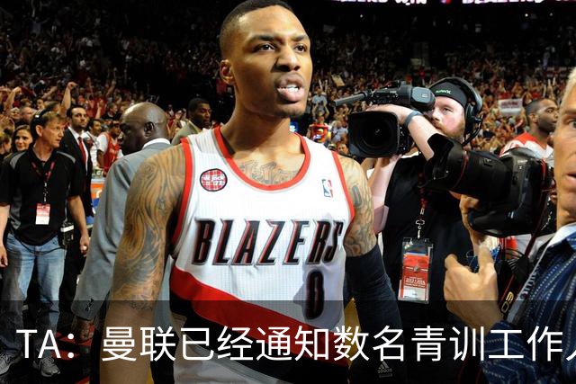 TA：曼联已经通知数名青训工作人员可能将被裁掉